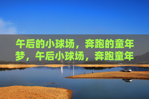 午后的小球场,奔跑的童年梦,午后小球场,奔跑童年梦