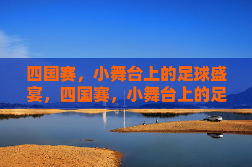 四国赛，小舞台上的足球盛宴，四国赛，小舞台上的足球盛宴