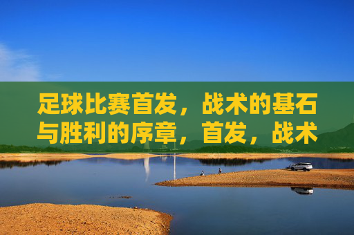 足球比赛首发,战术的基石与胜利的序章,首发,战术基石与胜利序章