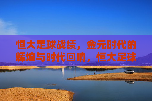 恒大足球战绩，金元时代的辉煌与时代回响，恒大足球，金元时代的辉煌战绩与时代回响