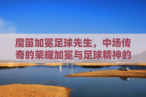 魔笛加冕足球先生，中场传奇的荣耀加冕与足球精神的永恒回响，魔笛加冕足球先生，中场传奇的荣耀与永恒回响