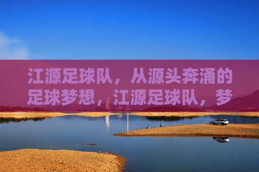 江源足球队,从源头奔涌的足球梦想,江源足球队,梦想从源头奔涌