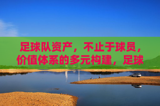 足球队资产,不止于球员,价值体系的多元构建,足球队资产多元构建,不止于球员的价值体系