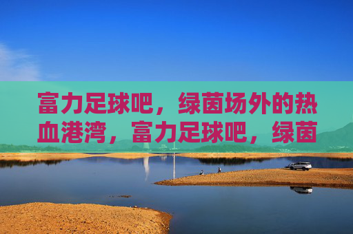 富力足球吧，绿茵场外的热血港湾，富力足球吧，绿茵场外的热血港湾
