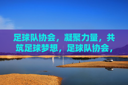 足球队协会，凝聚力量，共筑足球梦想，足球队协会，凝聚力量，共筑足球梦想