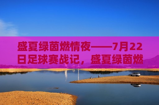 盛夏绿茵燃情夜——7月22日足球赛战记，盛夏绿茵燃情夜——7月22日足球赛
