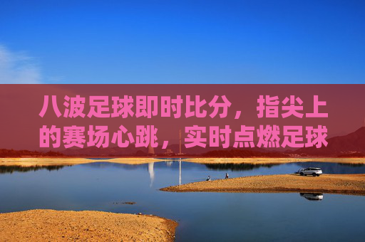 八波足球即时比分，指尖上的赛场心跳，实时点燃足球激情，八波足球即时比分，指尖赛场心跳，实时点燃激情