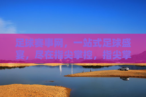 足球赛事网，一站式足球盛宴，尽在指尖掌控，指尖掌控足球盛宴，一站尽享