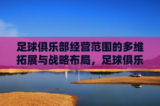 足球俱乐部经营范围的多维拓展与战略布局,足球俱乐部经营范围的多维拓展与战略布局