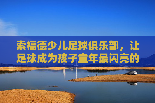 索福德少儿足球俱乐部,让足球成为孩子童年最闪亮的成长伙伴,索福德少儿足球,童年成长的闪亮伙伴