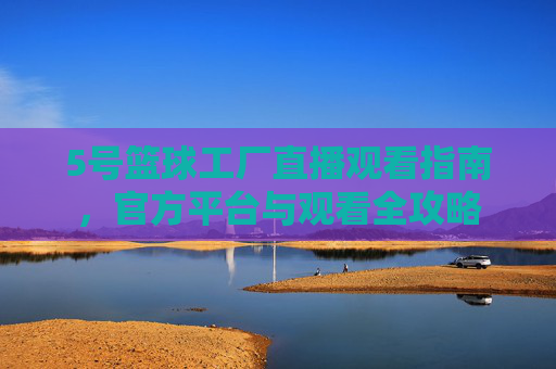 5号篮球工厂直播观看指南,官方平台与观看全攻略