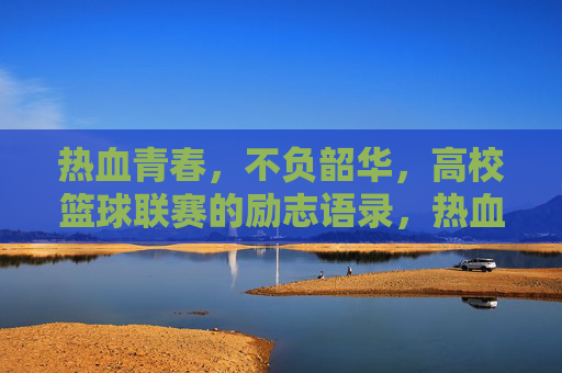 热血青春，不负韶华，高校篮球联赛的励志语录，热血青春，不负韶华，高校篮球联赛励志语录