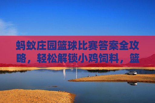 蚂蚁庄园篮球比赛答案全攻略，轻松解锁小鸡饲料，篮球知识涨不停！蚂蚁庄园篮球比赛全攻略，解锁小鸡饲料，篮球知识轻松涨！