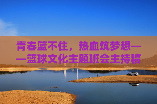 青春篮不住，热血筑梦想——篮球文化主题班会主持稿，青春热血，篮球筑梦