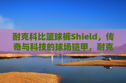 耐克科比篮球裤Shield，传奇与科技的球场铠甲，耐克科比Shield篮球裤，传奇科技球场铠甲