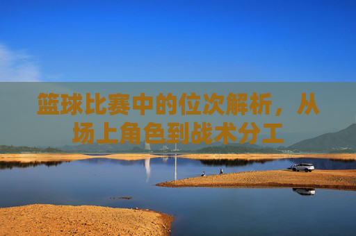 篮球比赛中的位次解析,从场上角色到战术分工