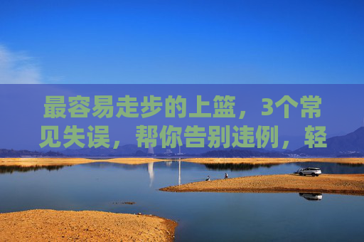 最容易走步的上篮,3个常见失误,帮你告别违例,轻松得分,最容易走步上篮,3个失误告别违例,轻松得分