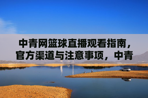 中青网篮球直播观看指南，官方渠道与注意事项，中青网篮球直播观看指南，官方渠道与注意事项