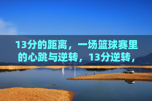 13分的距离,一场篮球赛里的心跳与逆转,13分逆转,篮球赛场的心跳时刻
