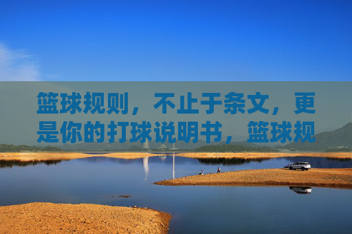 篮球规则,不止于条文,更是你的打球说明书,篮球规则,实战打球说明书