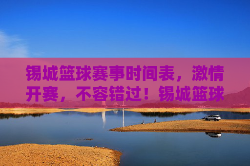 锡城篮球赛事时间表，激情开赛，不容错过！锡城篮球赛事时间表，激情开赛，不容错过！