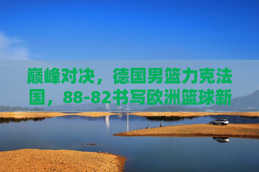巅峰对决，德国男篮力克法国，88-82书写欧洲篮球新篇章，德国男篮88-82力克法国，巅峰对决书写欧洲篮球新篇章