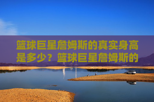 篮球巨星詹姆斯的真实身高是多少？篮球巨星詹姆斯的真实身高是多少？
