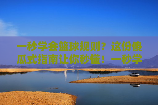 一秒学会篮球规则？这份傻瓜式指南让你秒懂！一秒学会篮球规则，傻瓜式秒懂指南