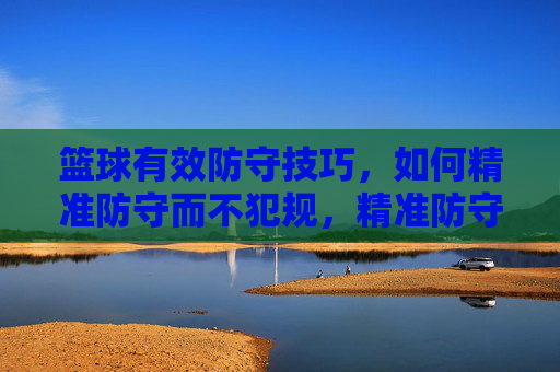篮球有效防守技巧,如何精准防守而不犯规,精准防守不犯规,篮球有效防守技巧
