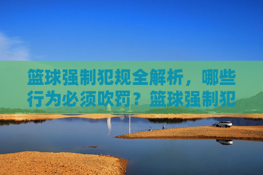 篮球强制犯规全解析,哪些行为必须吹罚?篮球强制犯规全解析,哪些行为必须吹罚?