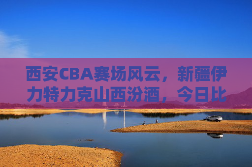 西安CBA赛场风云,新疆伊力特力克山西汾酒,今日比分定格于98:92,西安CBA,新疆伊力特98-92力克山西汾酒