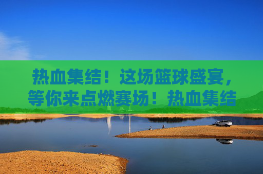 热血集结!这场篮球盛宴,等你来点燃赛场!热血集结!篮球盛宴,等你点燃赛场!