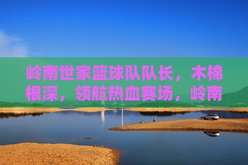 岭南世家篮球队队长,木棉根深,领航热血赛场,岭南世家队长,木棉根深领航热血赛场