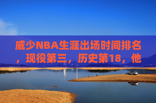 威少NBA生涯出场时间排名,现役第三,历史第18,他的铁人属性如何炼成?威少现役出场时间第三历史第18,铁人属性如何炼成?