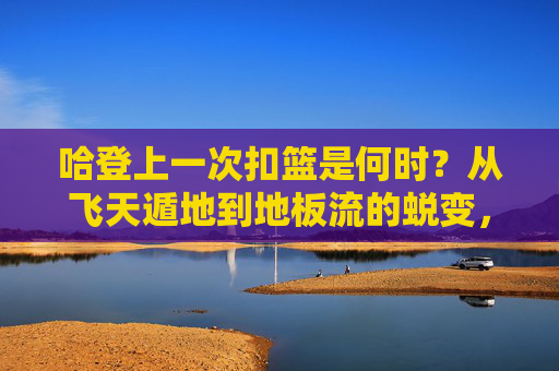哈登上一次扣篮是何时?从飞天遁地到地板流的蜕变,哈登最后一次扣篮,从飞天遁地到地板流的蜕变