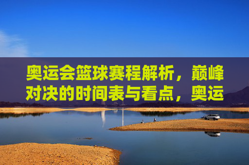 奥运会篮球赛程解析，巅峰对决的时间表与看点，奥运会篮球赛程解析，巅峰对决时间表与看点