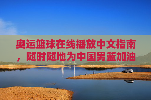 奥运篮球在线播放中文指南，随时随地为中国男篮加油，奥运篮球中文在线指南，随时随地为中国男篮加油