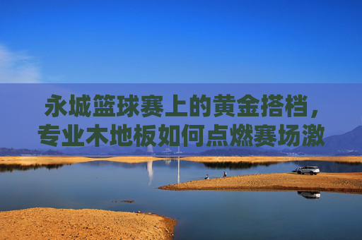 永城篮球赛上的黄金搭档,专业木地板如何点燃赛场激情?专业木地板,永城篮球赛黄金搭档,点燃赛场激情