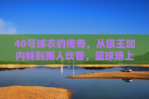 40号球衣的传奇，从狼王加内特到雨人坎普，篮球场上的经典记忆，40号球衣传奇，狼王加内特与雨人坎普的经典记忆