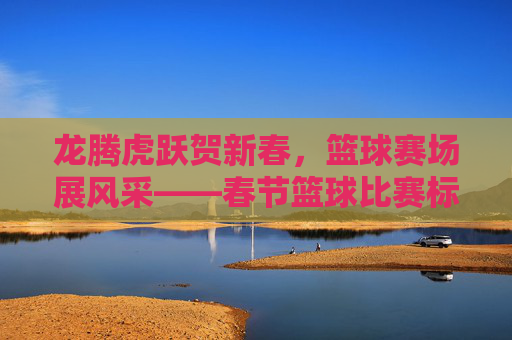 龙腾虎跃贺新春,篮球赛场展风采——春节篮球比赛标语条幅集锦,龙腾虎跃贺新春 篮球赛场标语集锦