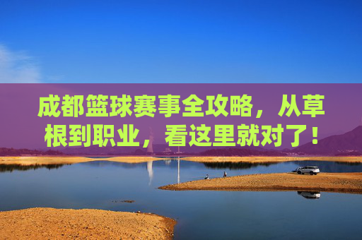 成都篮球赛事全攻略，从草根到职业，看这里就对了！成都篮球赛事全攻略，草根到职业全覆盖
