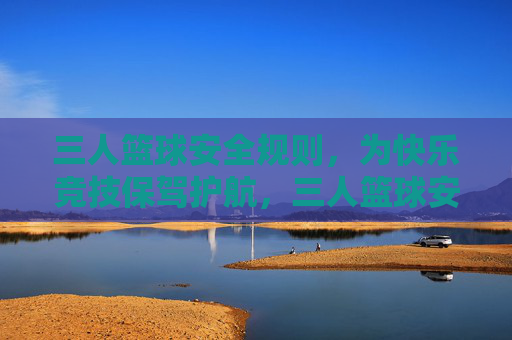 三人篮球安全规则,为快乐竞技保驾护航,三人篮球安全规则,快乐竞技的坚实保障