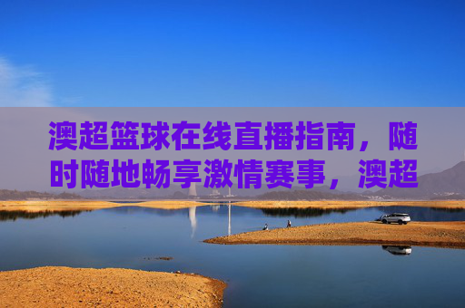 澳超篮球在线直播指南，随时随地畅享激情赛事，澳超篮球在线直播指南，随时随地畅享激情赛事