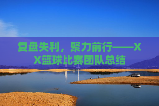 复盘失利,聚力前行——XX篮球比赛团队总结