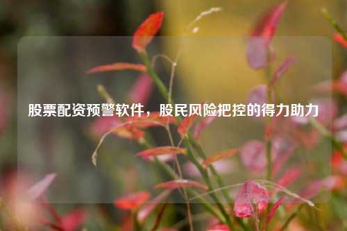 股票配资预警软件，股民风险把控的得力助力