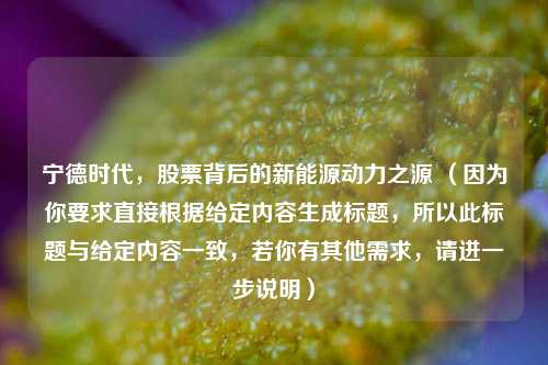 宁德时代，股票背后的新能源动力之源 （因为你要求直接根据给定内容生成标题，所以此标题与给定内容一致，若你有其他需求，请进一步说明）
