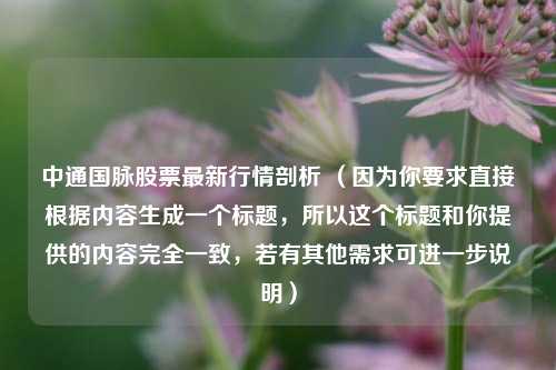 中通国脉股票最新行情剖析 （因为你要求直接根据内容生成一个标题，所以这个标题和你提供的内容完全一致，若有其他需求可进一步说明）