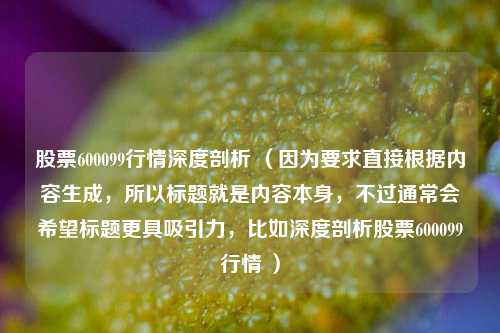 股票600099行情深度剖析 （因为要求直接根据内容生成，所以标题就是内容本身，不过通常会希望标题更具吸引力，比如深度剖析股票600099行情 ）