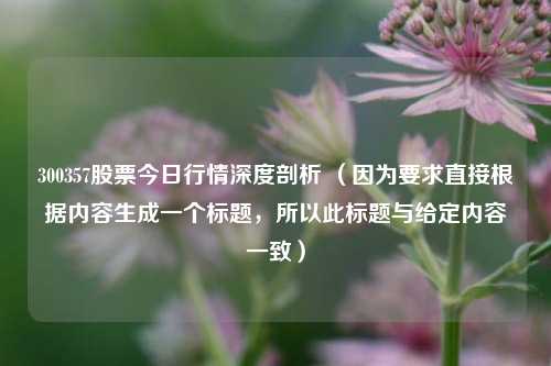 300357股票今日行情深度剖析 （因为要求直接根据内容生成一个标题，所以此标题与给定内容一致）