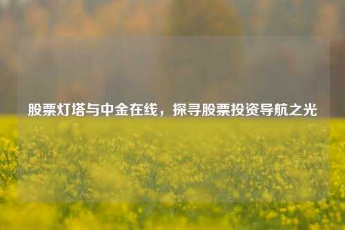 股票灯塔与中金在线，探寻股票投资导航之光